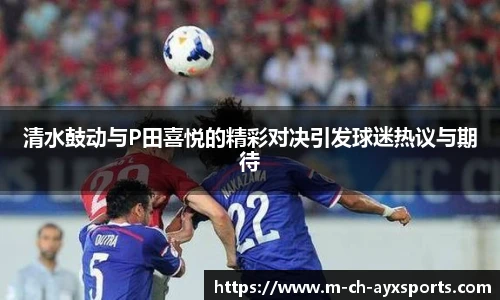 清水鼓动与P田喜悦的精彩对决引发球迷热议与期待